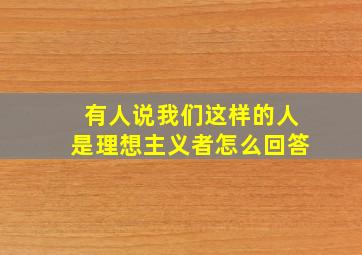 有人说我们这样的人是理想主义者怎么回答