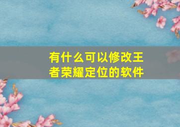 有什么可以修改王者荣耀定位的软件