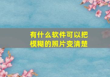 有什么软件可以把模糊的照片变清楚