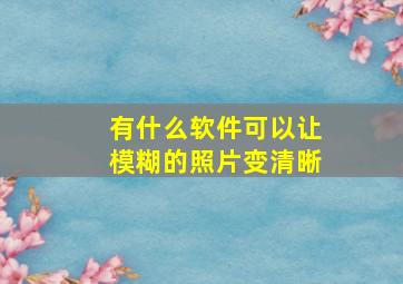 有什么软件可以让模糊的照片变清晰