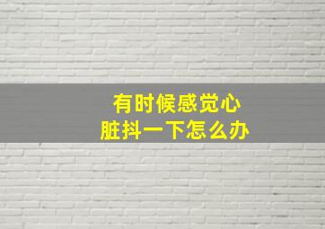 有时候感觉心脏抖一下怎么办