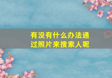 有没有什么办法通过照片来搜索人呢