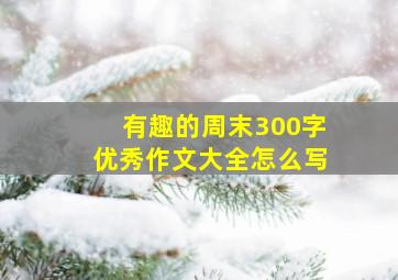 有趣的周末300字优秀作文大全怎么写