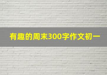 有趣的周末300字作文初一