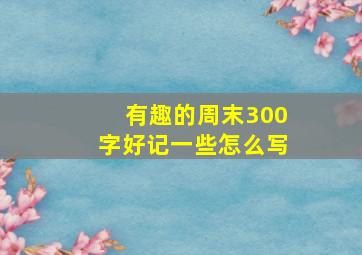 有趣的周末300字好记一些怎么写