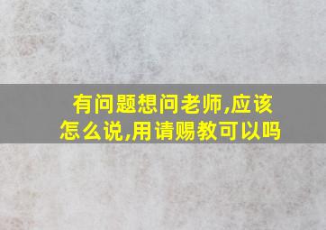 有问题想问老师,应该怎么说,用请赐教可以吗