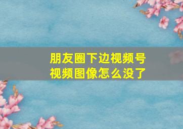 朋友圈下边视频号视频图像怎么没了