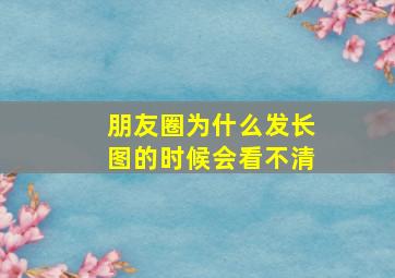 朋友圈为什么发长图的时候会看不清