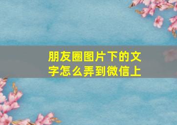 朋友圈图片下的文字怎么弄到微信上