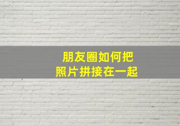 朋友圈如何把照片拼接在一起