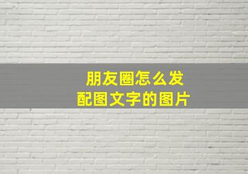 朋友圈怎么发配图文字的图片