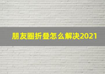 朋友圈折叠怎么解决2021