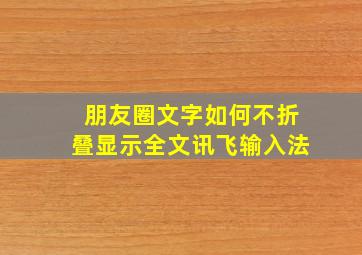 朋友圈文字如何不折叠显示全文讯飞输入法