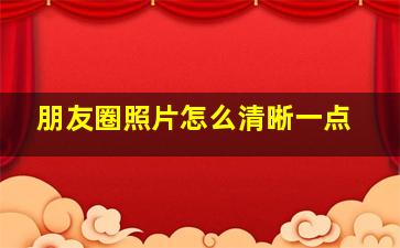 朋友圈照片怎么清晰一点