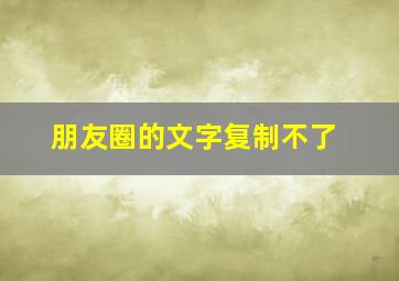 朋友圈的文字复制不了