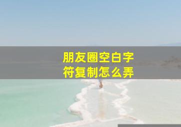 朋友圈空白字符复制怎么弄