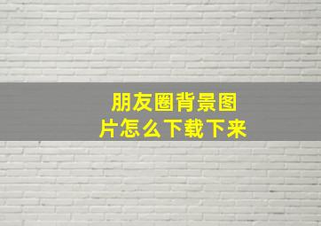 朋友圈背景图片怎么下载下来