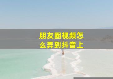 朋友圈视频怎么弄到抖音上