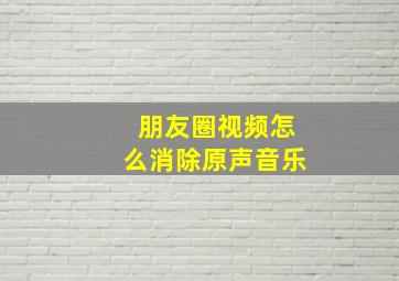 朋友圈视频怎么消除原声音乐