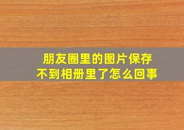 朋友圈里的图片保存不到相册里了怎么回事