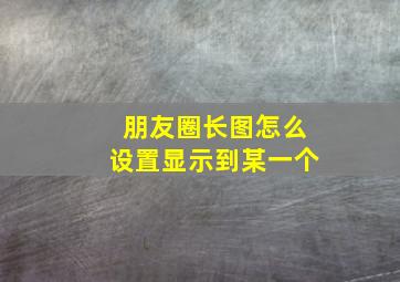 朋友圈长图怎么设置显示到某一个