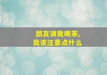 朋友请我喝茶,我该注意点什么