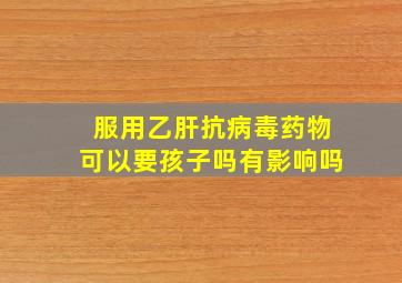 服用乙肝抗病毒药物可以要孩子吗有影响吗