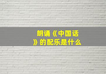 朗诵《中国话》的配乐是什么