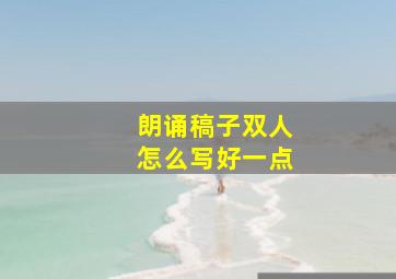 朗诵稿子双人怎么写好一点