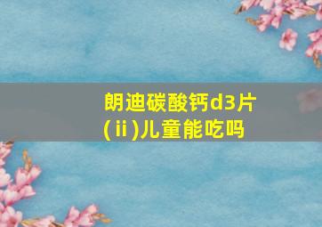 朗迪碳酸钙d3片(ⅱ)儿童能吃吗