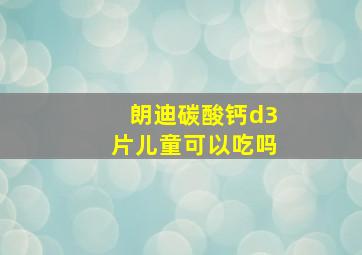 朗迪碳酸钙d3片儿童可以吃吗