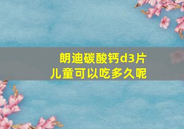 朗迪碳酸钙d3片儿童可以吃多久呢