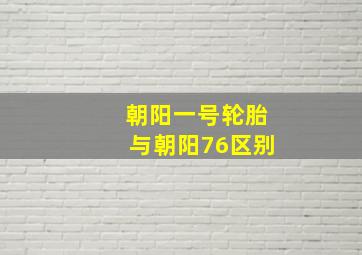 朝阳一号轮胎与朝阳76区别