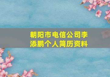 朝阳市电信公司李添鹏个人简历资料