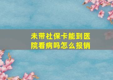 未带社保卡能到医院看病吗怎么报销