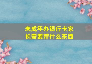 未成年办银行卡家长需要带什么东西