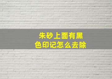 朱砂上面有黑色印记怎么去除