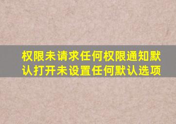 权限未请求任何权限通知默认打开未设置任何默认选项