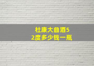 杜康大曲酒52度多少钱一瓶