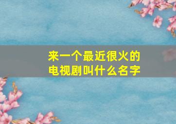 来一个最近很火的电视剧叫什么名字