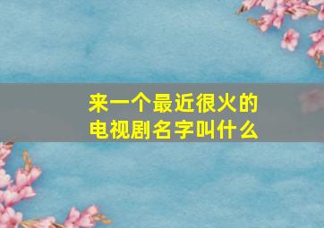 来一个最近很火的电视剧名字叫什么