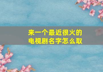 来一个最近很火的电视剧名字怎么取