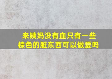 来姨妈没有血只有一些棕色的脏东西可以做爱吗