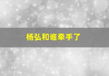 杨弘和谁牵手了