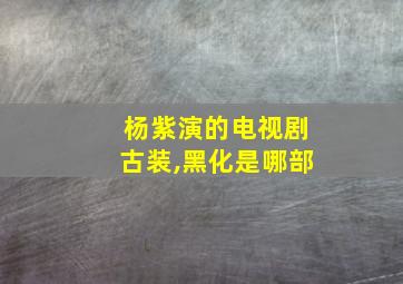 杨紫演的电视剧古装,黑化是哪部