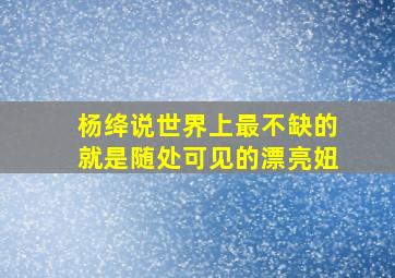 杨绛说世界上最不缺的就是随处可见的漂亮妞