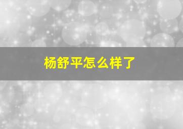 杨舒平怎么样了