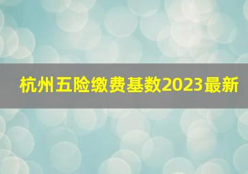 杭州五险缴费基数2023最新