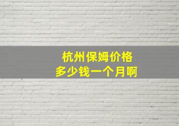 杭州保姆价格多少钱一个月啊