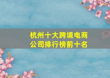 杭州十大跨境电商公司排行榜前十名